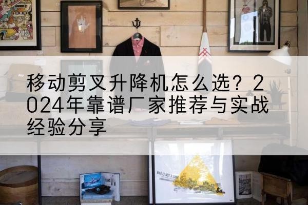 梅里斯升降平台厂家推荐-移动剪叉升降机怎么选?2024年靠谱厂家推荐与实战经验分享