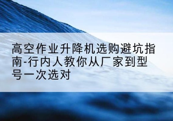 梅里斯升降平台厂家-高空作业升降机选购避坑指南-行内人教你从厂家到型号一次选对