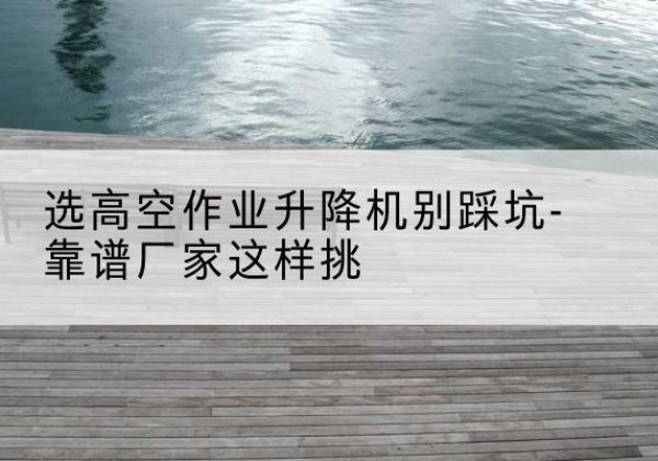 梅里斯剪叉式升降机厂家-选高空作业升降机别踩坑-靠谱厂家这样挑