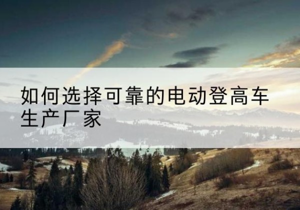 梅里斯电动登高车厂家-如何选择可靠的电动登高车生产厂家