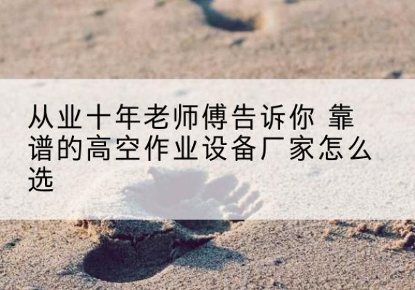 梅里斯高空作业升降机厂家推荐-从业十年老师傅告诉你 靠谱的高空作业设备厂家怎么选
