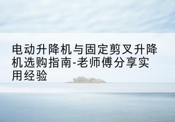 梅里斯电动升降机怎么选-电动升降机与固定剪叉升降机选购指南-老师傅分享实用经验