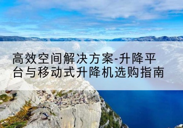 梅里斯升降平台厂家-*空间解决方案-升降平台与移动式升降机选购指南