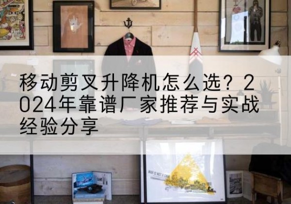 梅里斯升降平台厂家推荐-移动剪叉升降机怎么选？2024年靠谱厂家推荐与实战经验分享