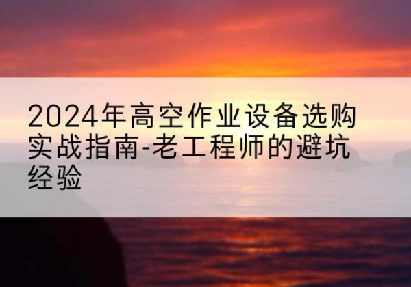 梅里斯高空作业升降机厂家推荐-2024年高空作业设备选购实战指南-老工程师的避坑经验